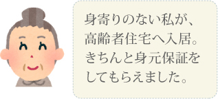 身寄りのない私が、
高齢者住宅へ入居。きちんと身元保証をしてもらえました。