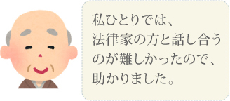 私ひとりでは、法律家の方と話し合うのが難しかったので、助かりました。