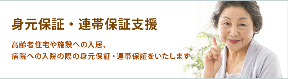 身元保証・連帯保証支援　高齢者住宅や施設への入居、病院への入院の際の身元保証・連帯保証をいたします。